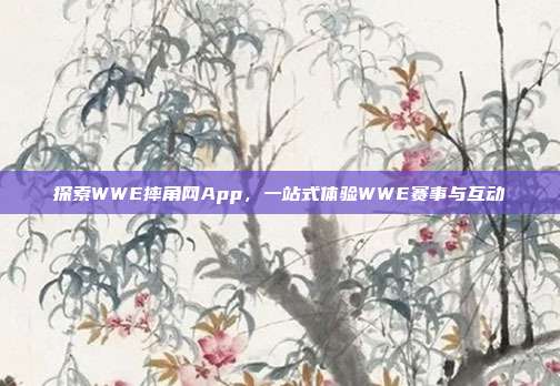 探索WWE摔角网App，一站式体验WWE赛事与互动