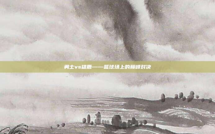 勇士vs雄鹿——篮球场上的巅峰对决