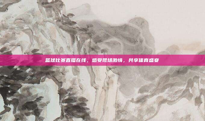 篮球比赛直播在线，感受现场激情，共享体育盛宴