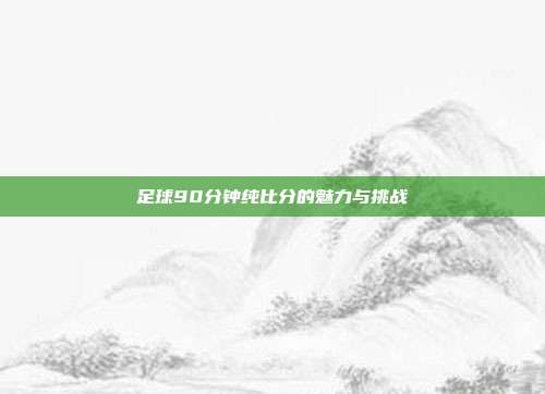 足球90分钟纯比分的魅力与挑战