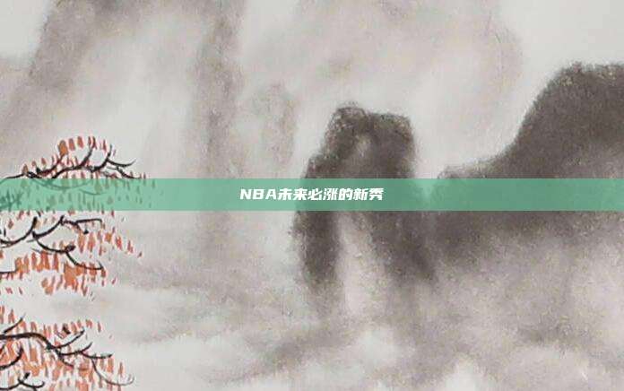 NBA未来必涨的新秀