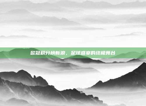 欧冠积分榜新浪，足球盛宴的终极舞台