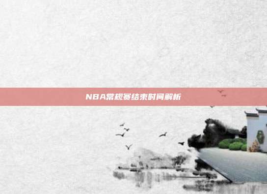 NBA常规赛结束时间解析
