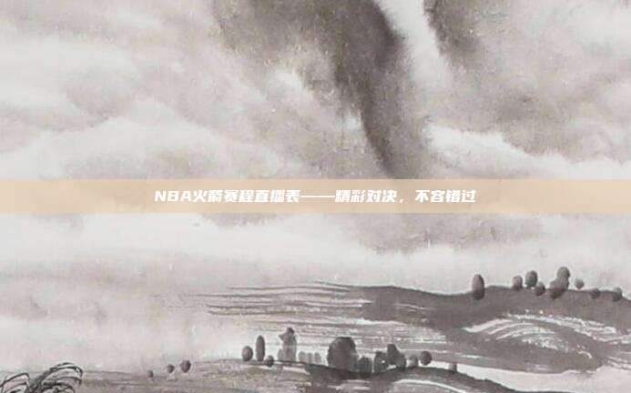 NBA火箭赛程直播表——精彩对决，不容错过