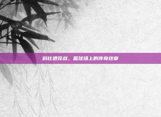 科比退役战，篮球场上的传奇终章