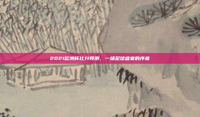 2021欧洲杯比分预测，一场足球盛宴的序幕