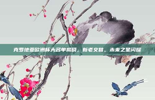 克罗地亚欧洲杯大名单揭晓，新老交替，未来之星闪耀