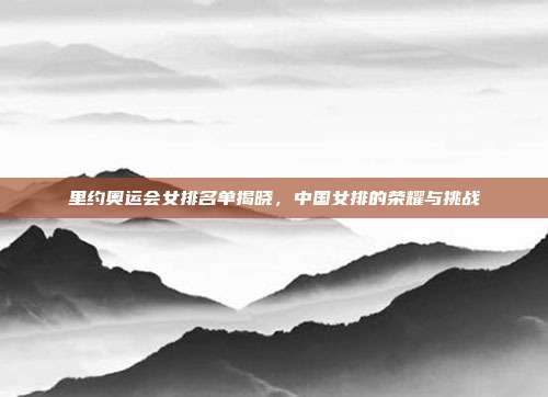 里约奥运会女排名单揭晓，中国女排的荣耀与挑战