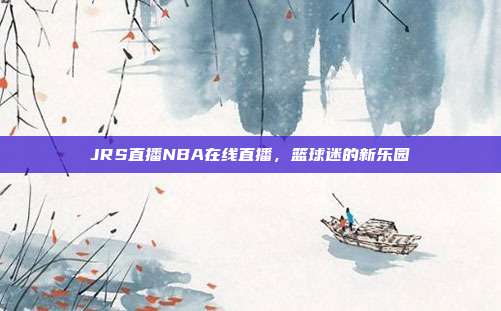 JRS直播NBA在线直播，篮球迷的新乐园