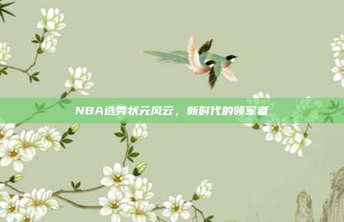 NBA选秀状元风云，新时代的领军者