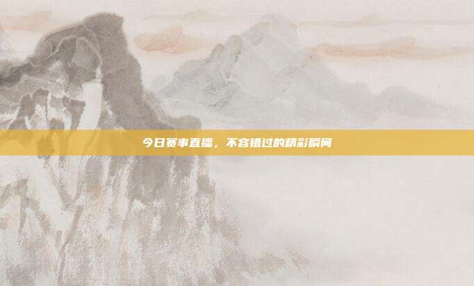 今日赛事直播，不容错过的精彩瞬间