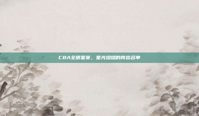 CBA全明星赛，星光熠熠的阵容名单