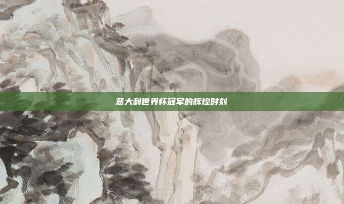 意大利世界杯冠军的辉煌时刻