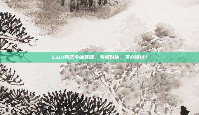 CBA男篮今晚直播，激情对决，不容错过！