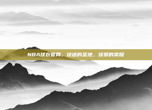 NBA球衣官网，球迷的圣地，球员的荣耀