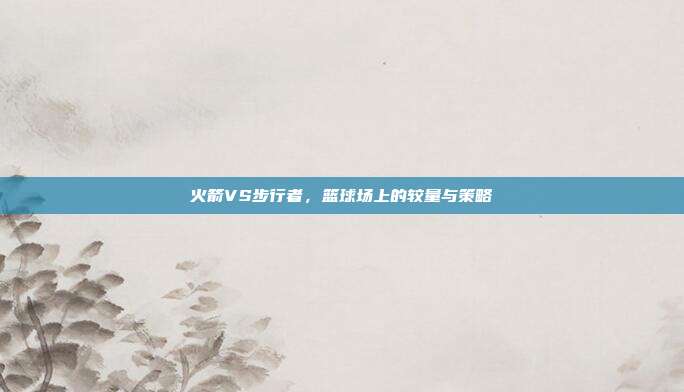 火箭VS步行者，篮球场上的较量与策略