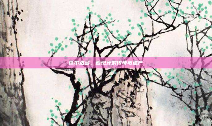 瓜尔达多，西班牙的传奇与遗产