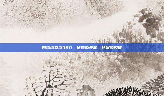 阿森纳直播360,球迷的天堂,比赛的见证