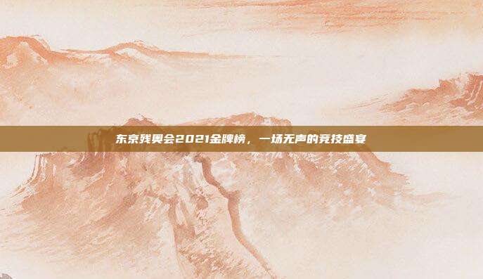 东京残奥会2021金牌榜,一场无声的竞技盛宴
