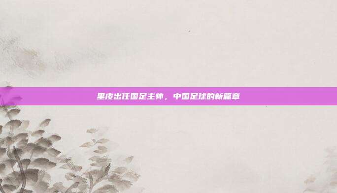 里皮出任国足主帅，中国足球的新篇章