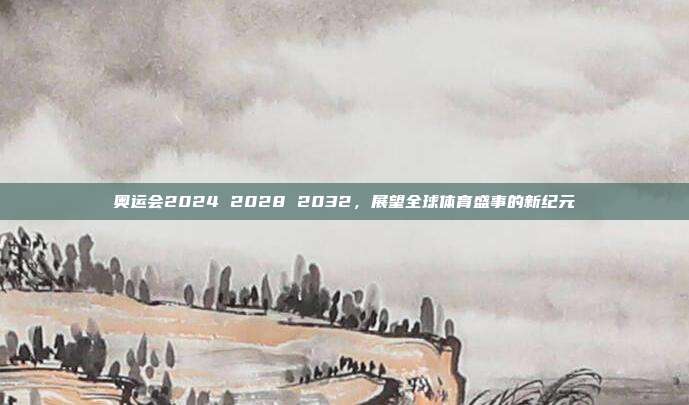 奥运会2024 2028 2032,展望全球体育盛事的新纪元