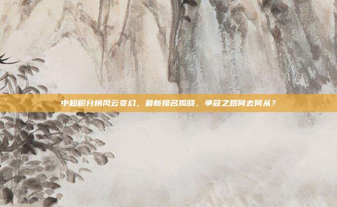 中超积分榜风云变幻,最新排名揭晓,争冠之路何去何从?