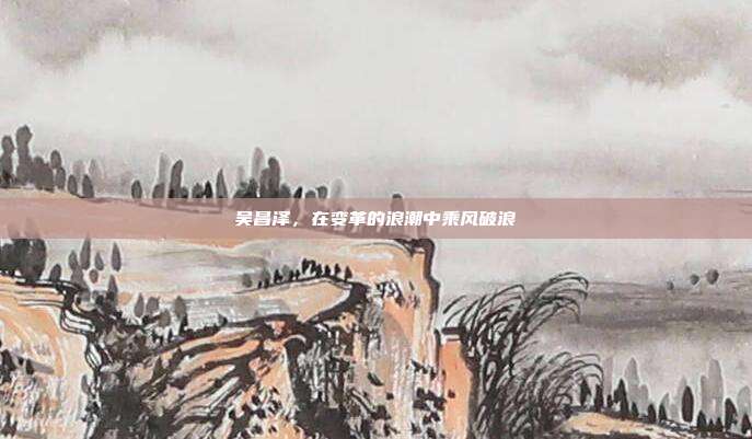 吴昌泽,在变革的浪潮中乘风破浪