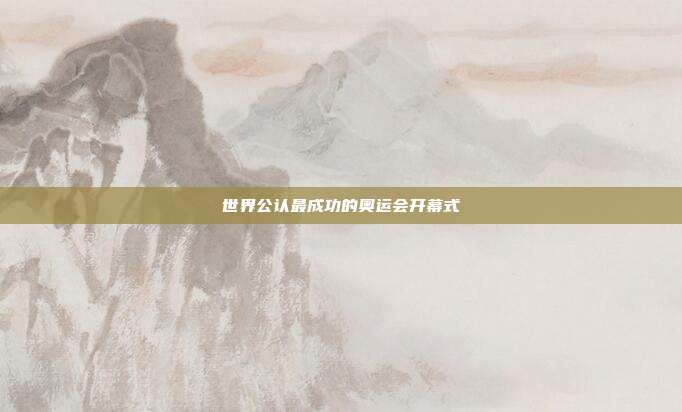 世界公认最成功的奥运会开幕式