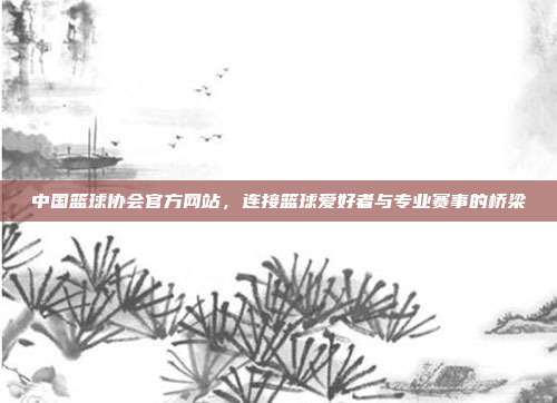 中国篮球协会官方网站，连接篮球爱好者与专业赛事的桥梁