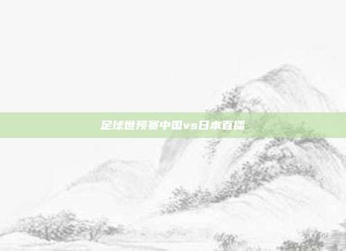 足球世预赛中国vs日本直播