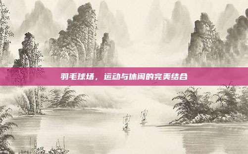 羽毛球场，运动与休闲的完美结合
