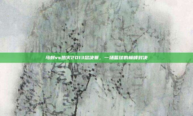 马刺vs热火2013总决赛，一场篮球的巅峰对决