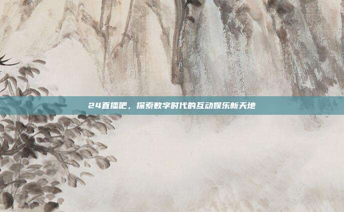 24直播吧，探索数字时代的互动娱乐新天地