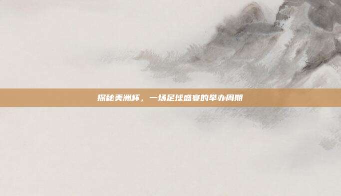 探秘美洲杯，一场足球盛宴的举办周期