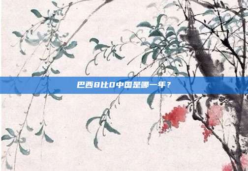 巴西8比0中国是哪一年?