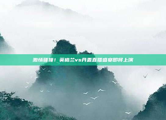 激情碰撞！英格兰vs丹麦直播盛宴即将上演