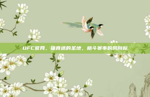 UFC官网，体育迷的圣地，格斗赛事的风向标