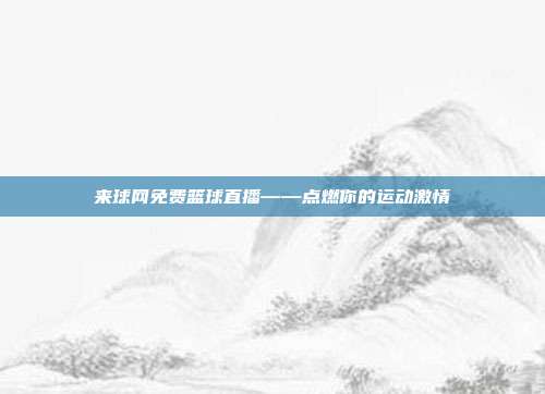 来球网免费篮球直播——点燃你的运动激情