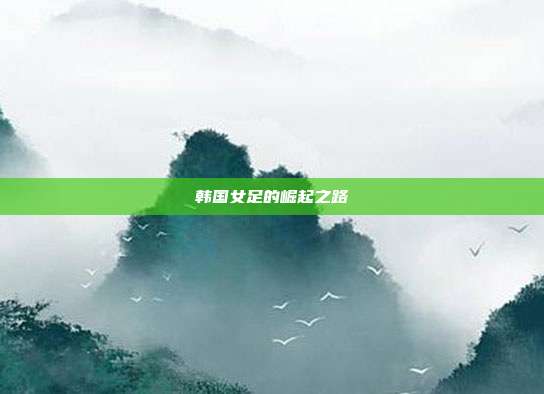 韩国女足的崛起之路