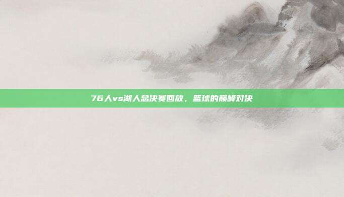 76人vs湖人总决赛回放，篮球的巅峰对决