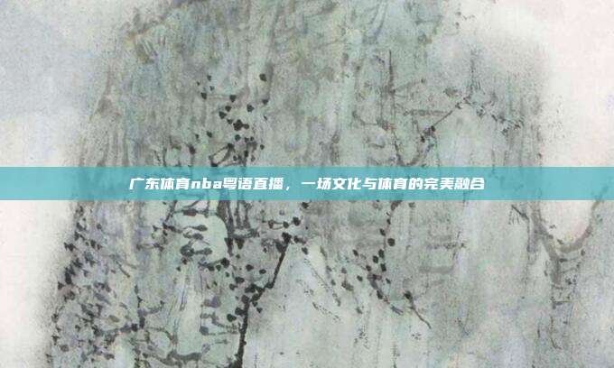广东体育nba粤语直播，一场文化与体育的完美融合
