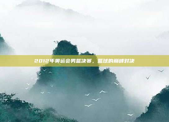 2012年奥运会男篮决赛，篮球的巅峰对决