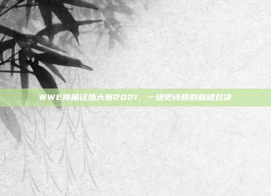 WWE摔角狂热大赛2021，一场史诗般的巅峰对决