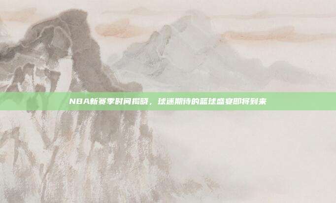 NBA新赛季时间揭晓,球迷期待的篮球盛宴即将到来