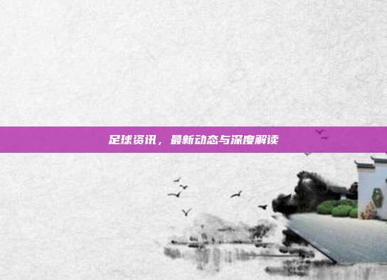 足球资讯，最新动态与深度解读