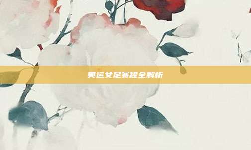 奥运女足赛程全解析