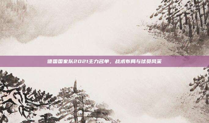 德国国家队2021主力名单,战术布局与球员风采