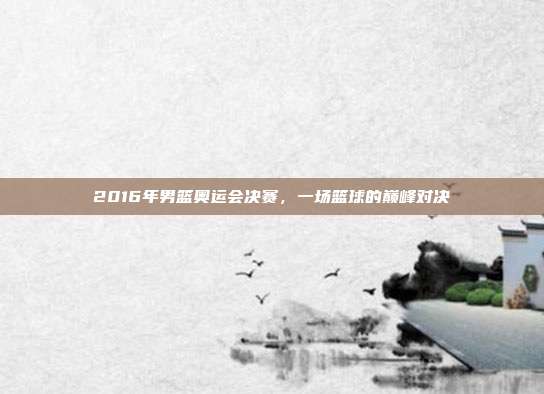 2016年男篮奥运会决赛，一场篮球的巅峰对决