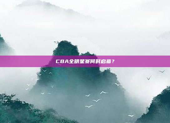 CBA全明星赛何时启幕？