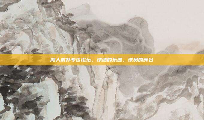 湖人虎扑专区论坛,球迷的乐园,球员的舞台